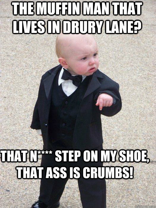 The Muffin Man that lives in Drury Lane? That n**** step on my shoe, that ass is crumbs!   Baby Godfather