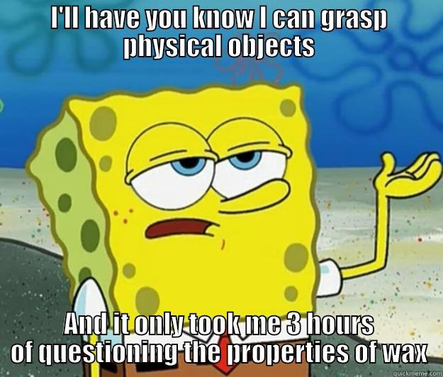 I'LL HAVE YOU KNOW I CAN GRASP PHYSICAL OBJECTS AND IT ONLY TOOK ME 3 HOURS OF QUESTIONING THE PROPERTIES OF WAX Tough Spongebob