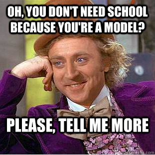 Oh, you don't need school because you're a model? Please, tell me more  Condescending Wonka