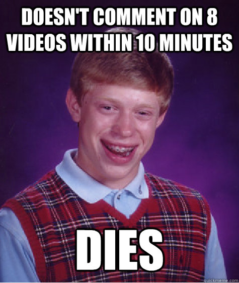 doesn't comment on 8 videos within 10 minutes dies  Bad Luck Brian