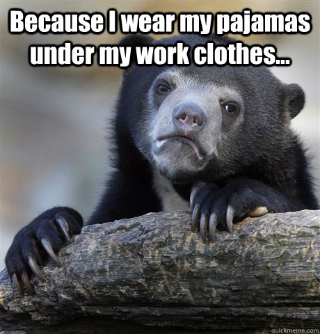 Because I wear my pajamas under my work clothes...  - Because I wear my pajamas under my work clothes...   Confession Bear