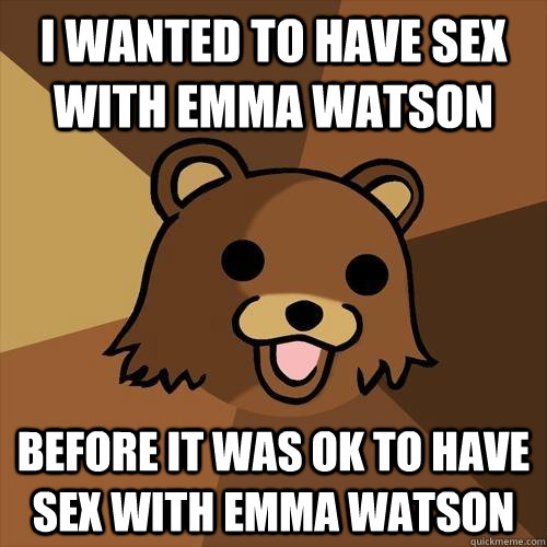 I wanted to have sex with emma watson before it was ok to have sex with emma watson  Pedobear