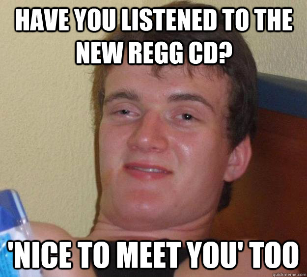 Have you listened To the new regg cd? 'Nice to meet you' too - Have you listened To the new regg cd? 'Nice to meet you' too  10 Guy