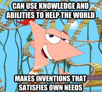 Can use knowledge and abilities to help the world makes inventions that satisfies own needs - Can use knowledge and abilities to help the world makes inventions that satisfies own needs  Phineas