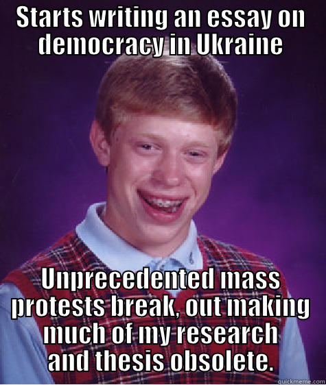 STARTS WRITING AN ESSAY ON DEMOCRACY IN UKRAINE UNPRECEDENTED MASS PROTESTS BREAK, OUT MAKING MUCH OF MY RESEARCH AND THESIS OBSOLETE. Bad Luck Brian