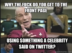 why the fuck do you get to the front page using something a celebrity said on twitter?  Annoyed Picard