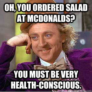 Oh, you ordered salad at McDonalds? You must be very health-conscious. - Oh, you ordered salad at McDonalds? You must be very health-conscious.  Condescending Wonka