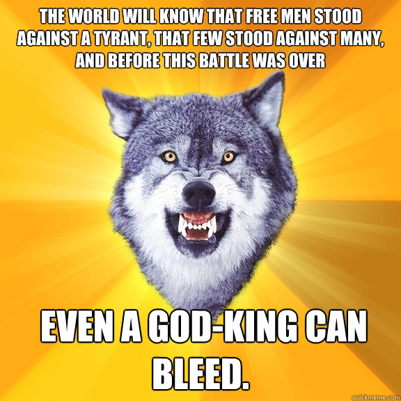 The world will know that free men stood against a tyrant, that few stood against many, and before this battle was over    even a god-king can bleed.   Courage Wolf