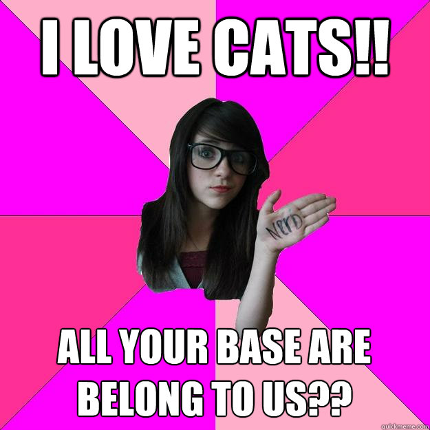 I Love cats!! All your base are belong to us??  Idiot Nerd Girl