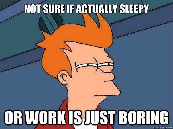 Not sure if actually sleepy Or work is just boring  Futurama Fry