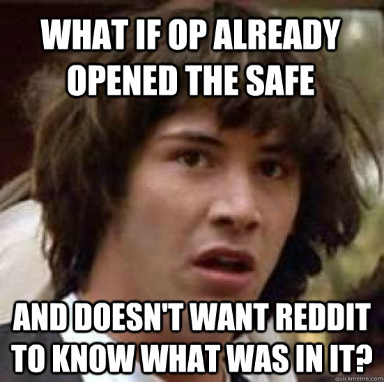 What if OP already opened the safe and doesn't want reddit to know what was in it?  conspiracy keanu