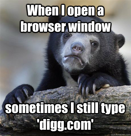 When I open a browser window sometimes I still type 'digg.com'  Confession Bear