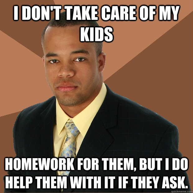 I don't take care of my kids homework for them, but i do help them with it if they ask. - I don't take care of my kids homework for them, but i do help them with it if they ask.  Successful Black Man