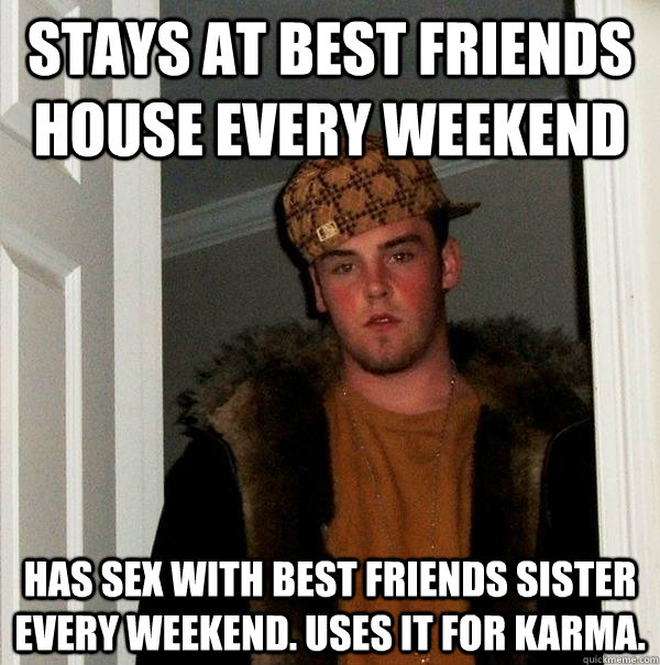 stays at best friends house every weekend Has sex with best friends sister every weekend. uses it for karma.  Scumbag Steve