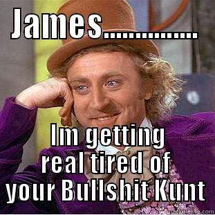 JAMES...............  IM GETTING REAL TIRED OF YOUR BULLSHIT KUNT Creepy Wonka