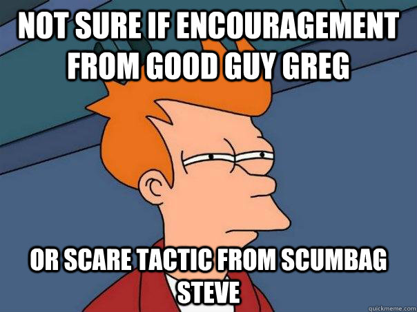 Not sure if encouragement from Good Guy Greg Or scare tactic from Scumbag Steve  Futurama Fry