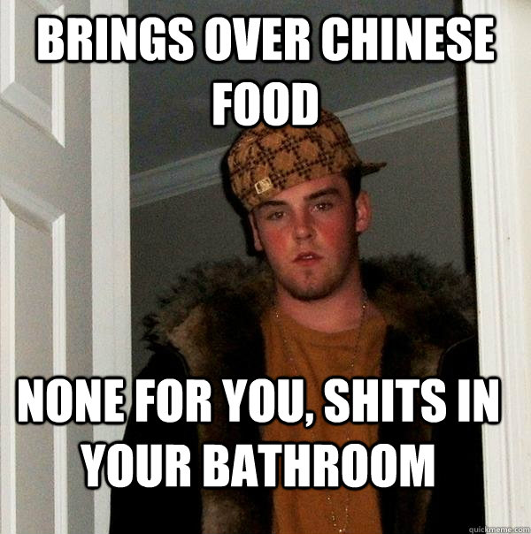 Brings Over Chinese Food None For You, Shits In Your Bathroom  Scumbag Steve