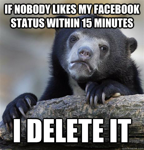 If nobody likes my facebook status within 15 minutes I delete it - If nobody likes my facebook status within 15 minutes I delete it  Confession Bear