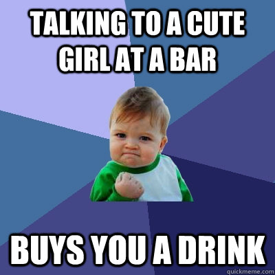 Talking to a cute girl at a bar Buys you a drink - Talking to a cute girl at a bar Buys you a drink  Success Kid