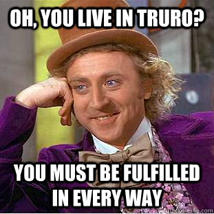 Oh, you live in Truro? You must be fulfilled in every way - Oh, you live in Truro? You must be fulfilled in every way  Condescending Wonka