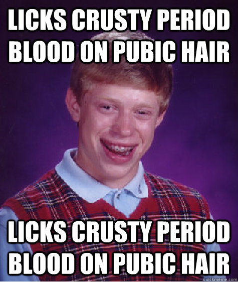 Licks crusty period blood on pubic hair Licks crusty period blood on pubic hair  Bad Luck Brian