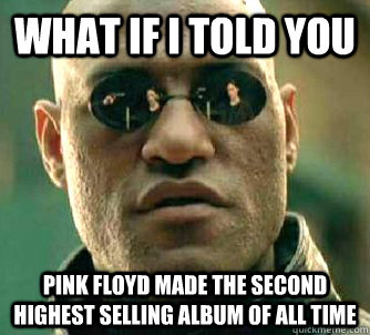 What if I told you Pink floyd made the second highest selling album of all time  What if I told you