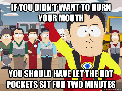 If you didn't want to burn your mouth you should have let the hot pockets sit for two minutes  Captain Hindsight