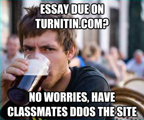 Essay due on turnitin.com? No worries, have classmates ddos the site - Essay due on turnitin.com? No worries, have classmates ddos the site  College Senior