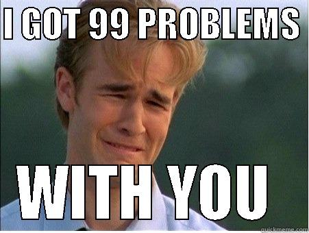 I GOT 99 PROBLEMS  WITH YOU  1990s Problems