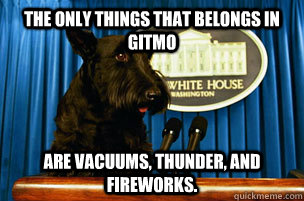 The only things that belongs in Gitmo are vacuums, thunder, and fireworks. - The only things that belongs in Gitmo are vacuums, thunder, and fireworks.  President Puppy