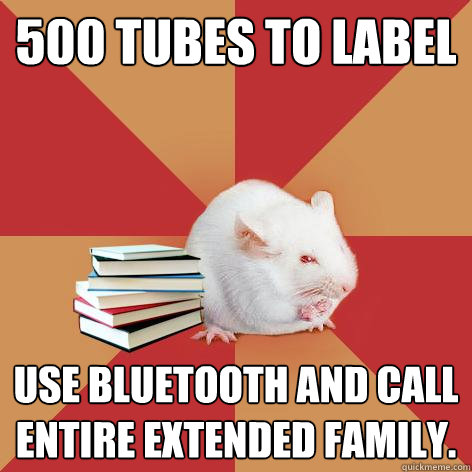 500 tubes to label Use bluetooth and call entire extended family.   Science Major Mouse