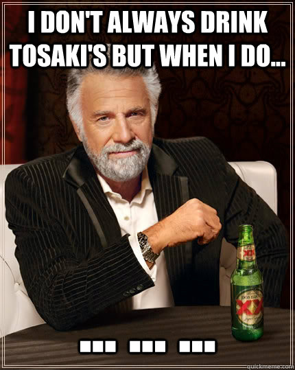 I don't always drink tosaki's but when i do... ... ... ...   The Most Interesting Man In The World