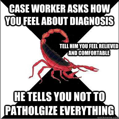 case worker asks how you feel about diagnosis he tells you not to patholgize everything tell him you feel relieved and comfortable  Borderline scorpion