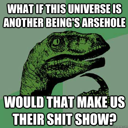 what if this universe is another being's arsehole would that make us their shit show? - what if this universe is another being's arsehole would that make us their shit show?  Philosoraptor