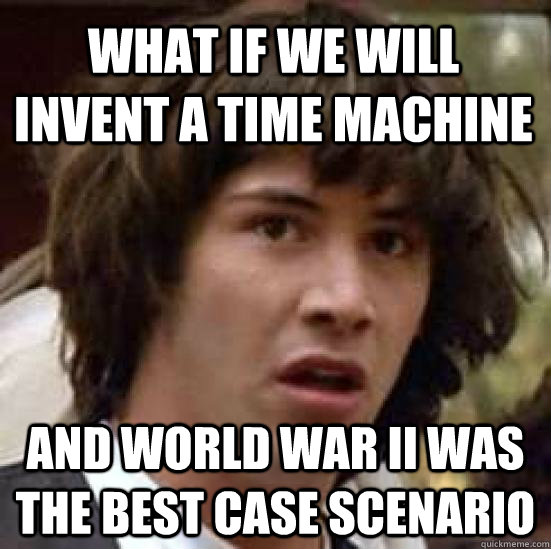 what if we will invent a time machine and world war II was the best case scenario  conspiracy keanu