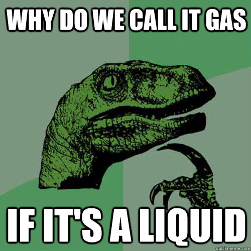 why do we call it gas if it's a liquid - why do we call it gas if it's a liquid  Philosoraptor