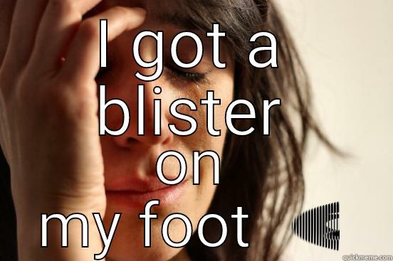 1st world problems - I GOT A BLISTER ON MY FOOT  First World Problems