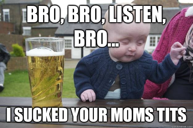 Bro, bro, listen, bro... I sucked your moms tits - Bro, bro, listen, bro... I sucked your moms tits  drunk baby