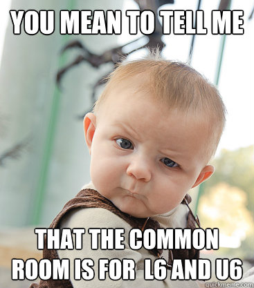 you mean to tell me that the common room is for  l6 and u6  skeptical baby