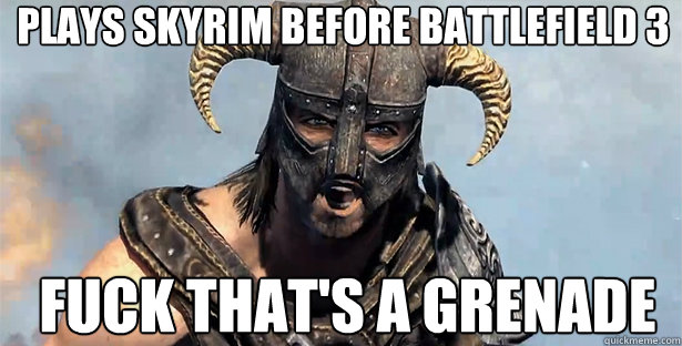 plays skyrim before battlefield 3 fuck that's a grenade  skyrim