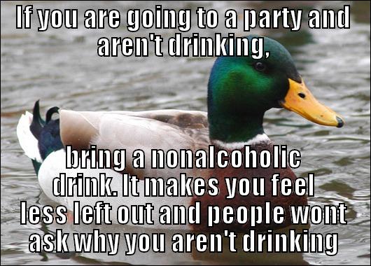 IF YOU ARE GOING TO A PARTY AND AREN'T DRINKING, BRING A NONALCOHOLIC DRINK. IT MAKES YOU FEEL LESS LEFT OUT AND PEOPLE WONT ASK WHY YOU AREN'T DRINKING Actual Advice Mallard