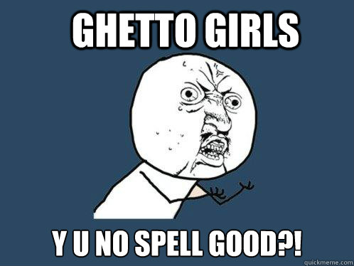 ghetto girls y u no spell good?!  Y U No