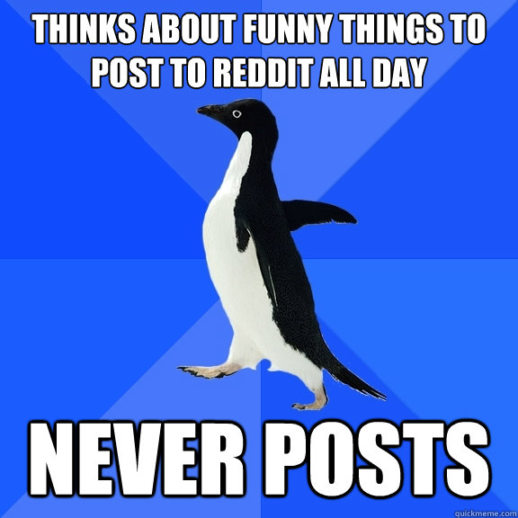 thinks about funny things to post to reddit all day never posts - thinks about funny things to post to reddit all day never posts  Socially Awkward Penguin