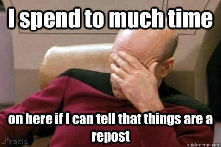 I spend to much time on here if I can tell that things are a repost - I spend to much time on here if I can tell that things are a repost  Facepalm Picard