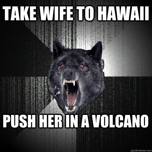 Take wife to Hawaii Push her in a volcano  Insanity Wolf