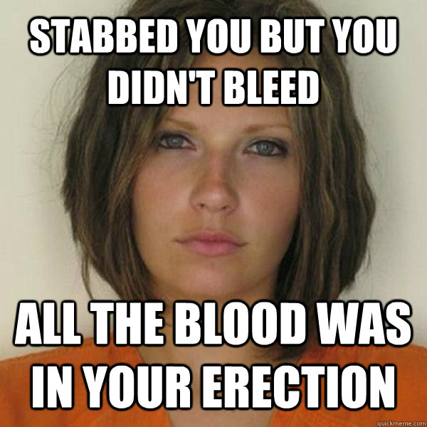 Stabbed you but you didn't bleed all the blood was in your erection  Attractive Convict