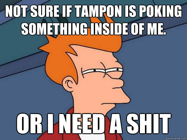 Not sure if tampon is poking something inside of me. Or I need a shit  Futurama Fry