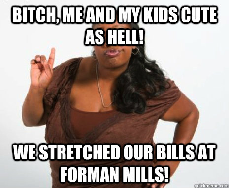 bitch, me and my kids cute as hell! we stretched our bills at forman mills!  