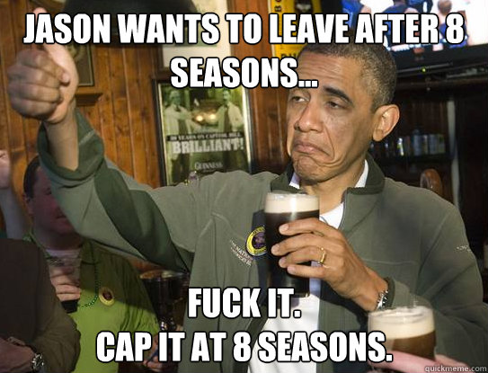 Jason wants to leave after 8 seasons... Fuck it.
Cap it at 8 seasons.
  Upvoting Obama