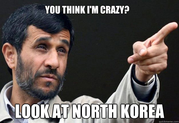 You think I'm crazy? Look at north korea - You think I'm crazy? Look at north korea  Ahmadinejad